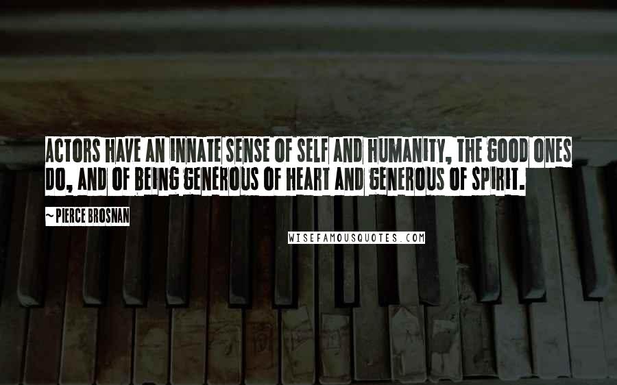 Pierce Brosnan Quotes: Actors have an innate sense of self and humanity, the good ones do, and of being generous of heart and generous of spirit.