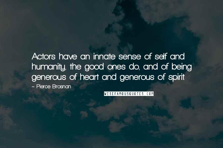 Pierce Brosnan Quotes: Actors have an innate sense of self and humanity, the good ones do, and of being generous of heart and generous of spirit.