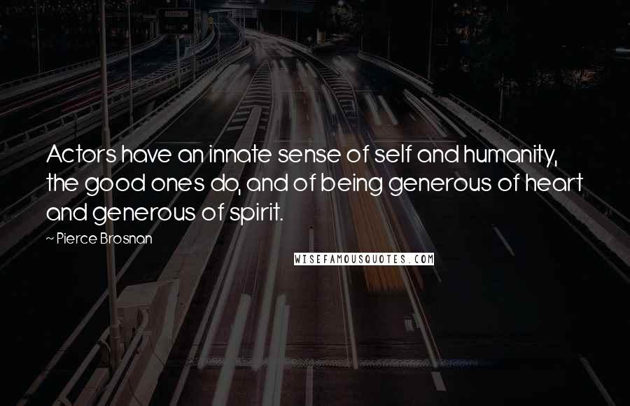 Pierce Brosnan Quotes: Actors have an innate sense of self and humanity, the good ones do, and of being generous of heart and generous of spirit.