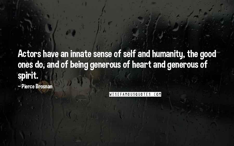 Pierce Brosnan Quotes: Actors have an innate sense of self and humanity, the good ones do, and of being generous of heart and generous of spirit.