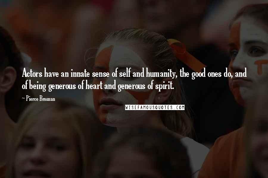 Pierce Brosnan Quotes: Actors have an innate sense of self and humanity, the good ones do, and of being generous of heart and generous of spirit.