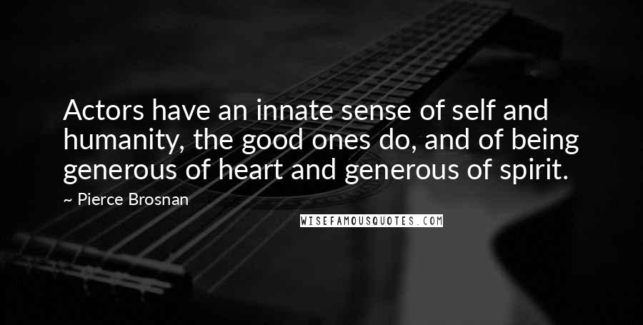 Pierce Brosnan Quotes: Actors have an innate sense of self and humanity, the good ones do, and of being generous of heart and generous of spirit.