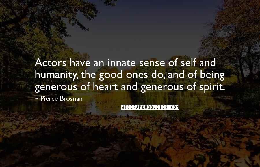Pierce Brosnan Quotes: Actors have an innate sense of self and humanity, the good ones do, and of being generous of heart and generous of spirit.