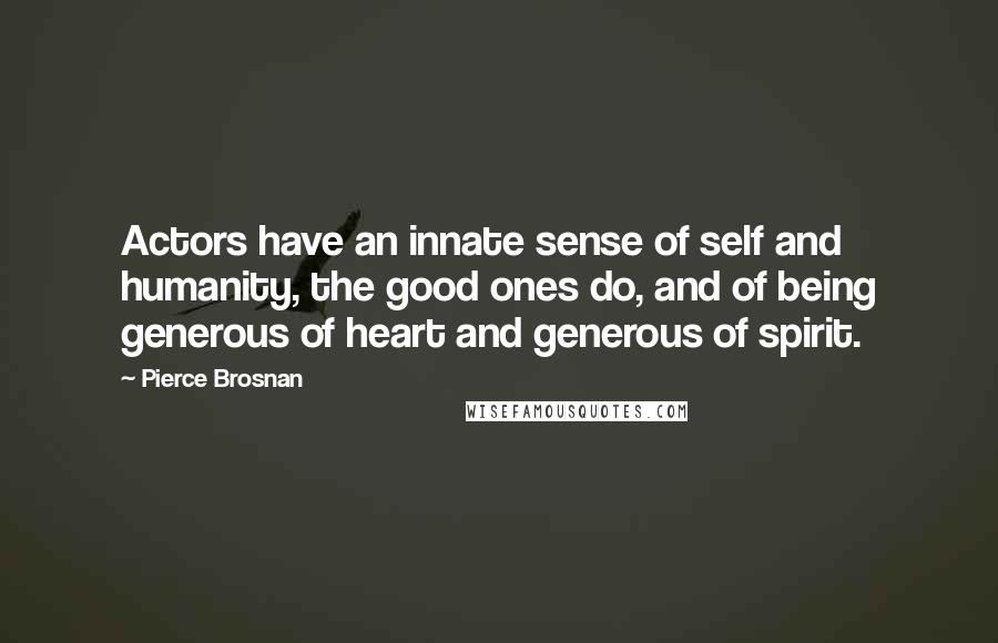 Pierce Brosnan Quotes: Actors have an innate sense of self and humanity, the good ones do, and of being generous of heart and generous of spirit.