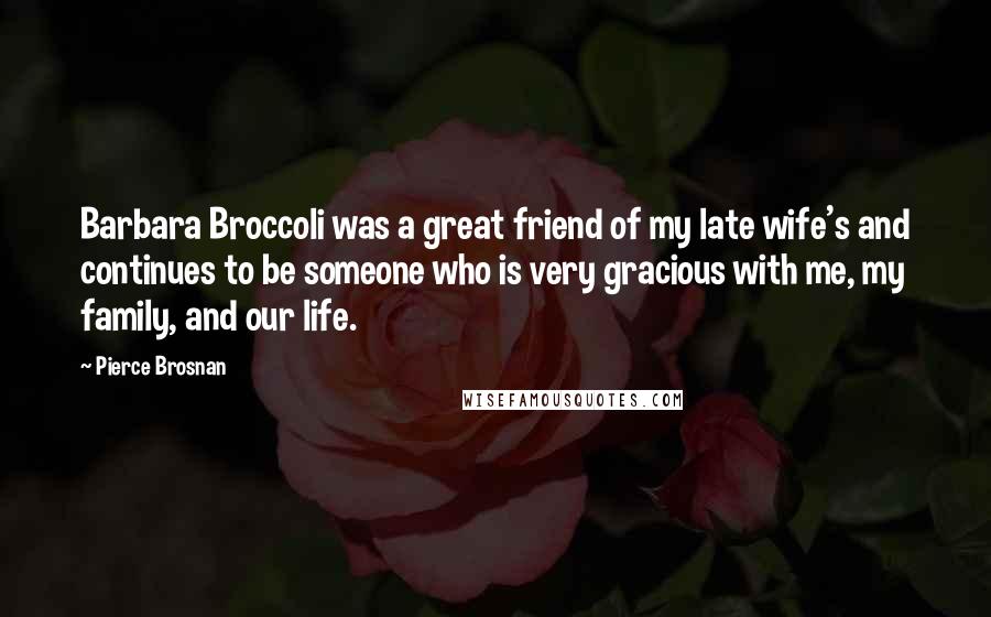 Pierce Brosnan Quotes: Barbara Broccoli was a great friend of my late wife's and continues to be someone who is very gracious with me, my family, and our life.