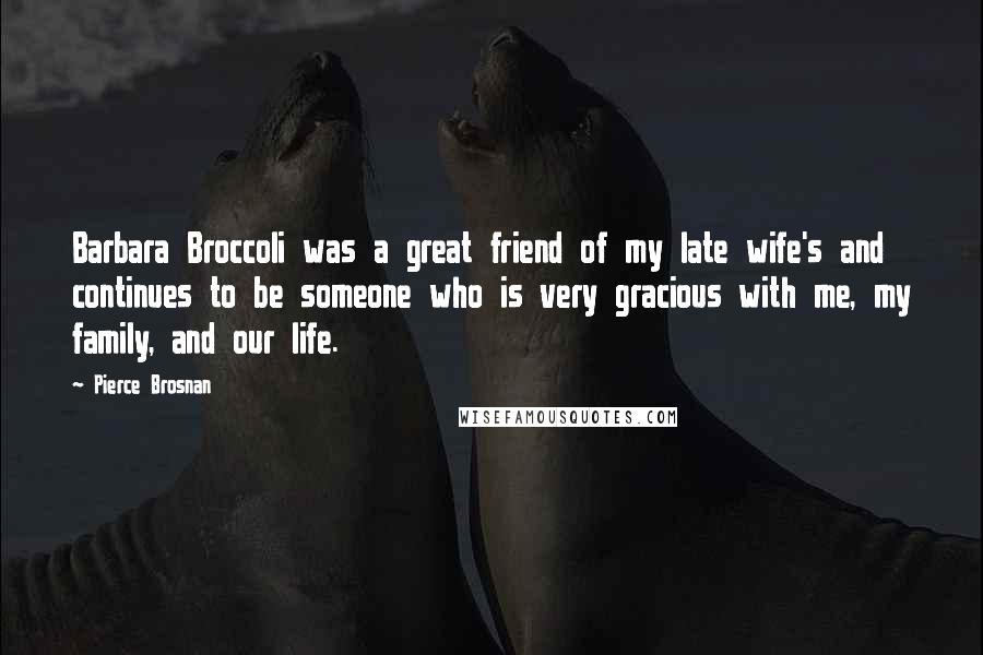Pierce Brosnan Quotes: Barbara Broccoli was a great friend of my late wife's and continues to be someone who is very gracious with me, my family, and our life.