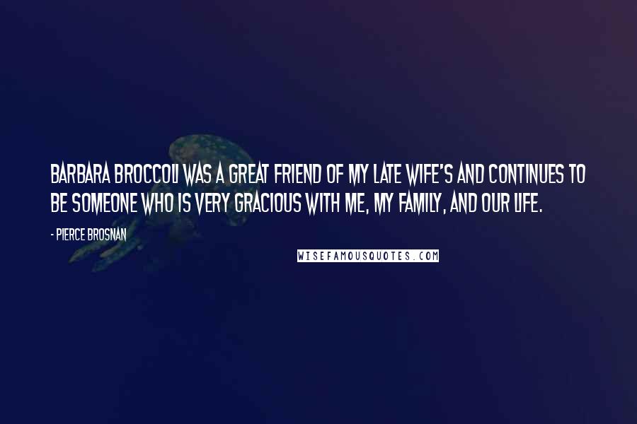 Pierce Brosnan Quotes: Barbara Broccoli was a great friend of my late wife's and continues to be someone who is very gracious with me, my family, and our life.