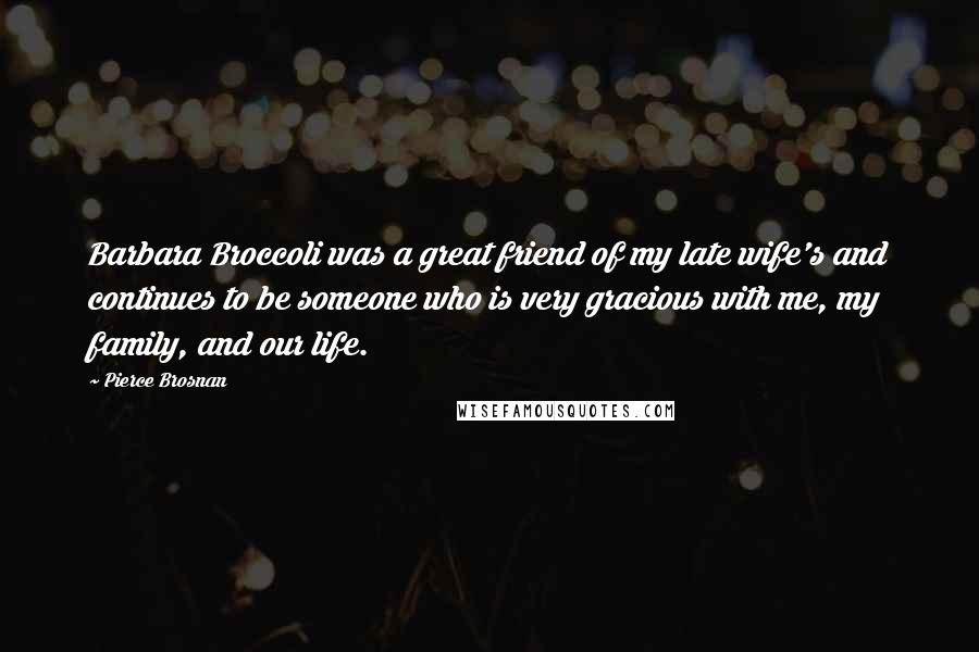 Pierce Brosnan Quotes: Barbara Broccoli was a great friend of my late wife's and continues to be someone who is very gracious with me, my family, and our life.