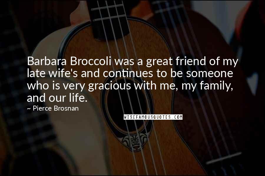 Pierce Brosnan Quotes: Barbara Broccoli was a great friend of my late wife's and continues to be someone who is very gracious with me, my family, and our life.