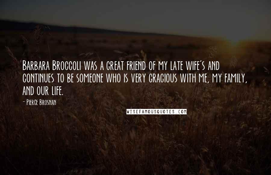 Pierce Brosnan Quotes: Barbara Broccoli was a great friend of my late wife's and continues to be someone who is very gracious with me, my family, and our life.