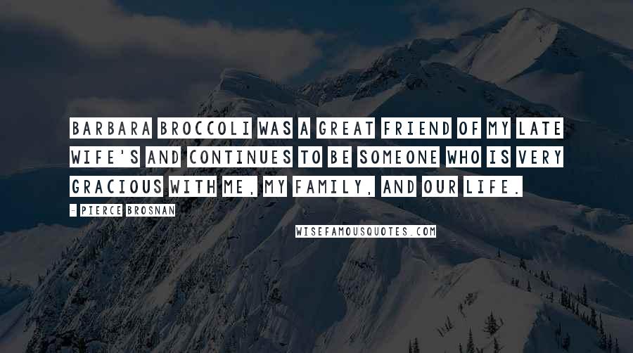 Pierce Brosnan Quotes: Barbara Broccoli was a great friend of my late wife's and continues to be someone who is very gracious with me, my family, and our life.