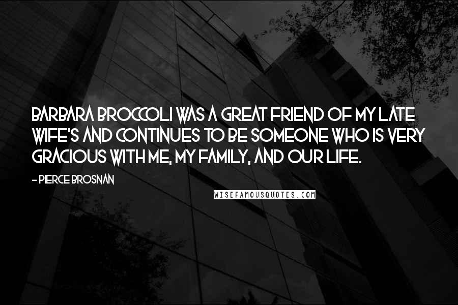 Pierce Brosnan Quotes: Barbara Broccoli was a great friend of my late wife's and continues to be someone who is very gracious with me, my family, and our life.