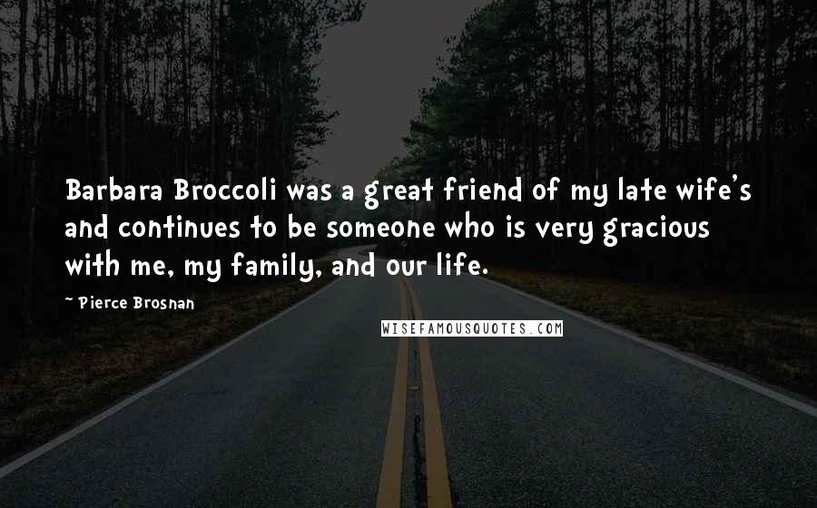 Pierce Brosnan Quotes: Barbara Broccoli was a great friend of my late wife's and continues to be someone who is very gracious with me, my family, and our life.