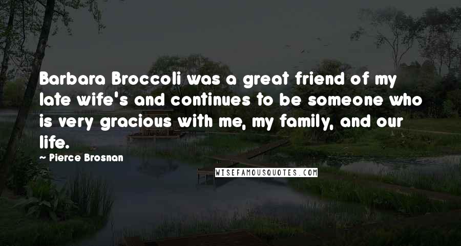 Pierce Brosnan Quotes: Barbara Broccoli was a great friend of my late wife's and continues to be someone who is very gracious with me, my family, and our life.