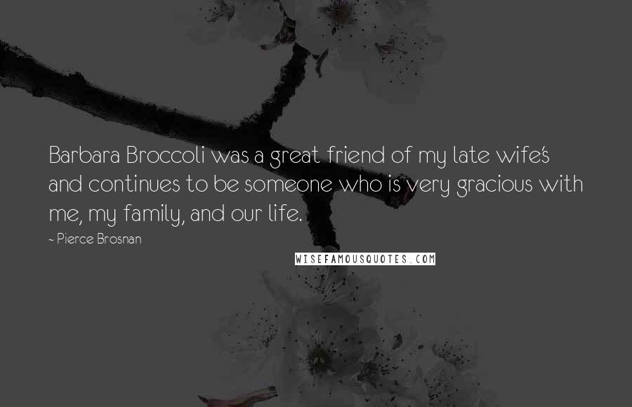 Pierce Brosnan Quotes: Barbara Broccoli was a great friend of my late wife's and continues to be someone who is very gracious with me, my family, and our life.