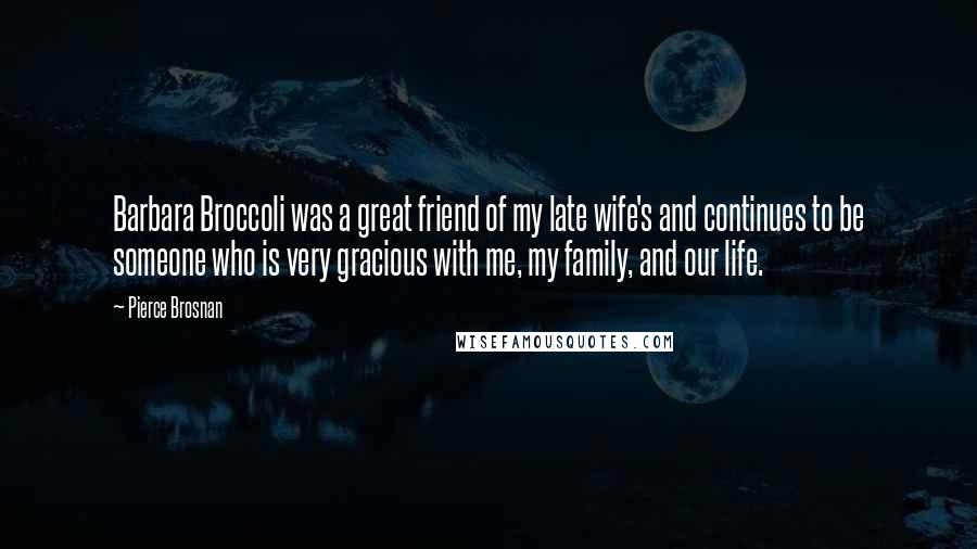 Pierce Brosnan Quotes: Barbara Broccoli was a great friend of my late wife's and continues to be someone who is very gracious with me, my family, and our life.