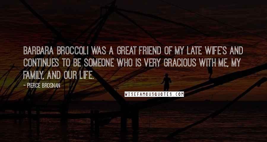 Pierce Brosnan Quotes: Barbara Broccoli was a great friend of my late wife's and continues to be someone who is very gracious with me, my family, and our life.