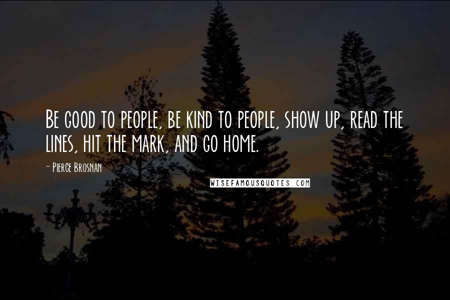 Pierce Brosnan Quotes: Be good to people, be kind to people, show up, read the lines, hit the mark, and go home.