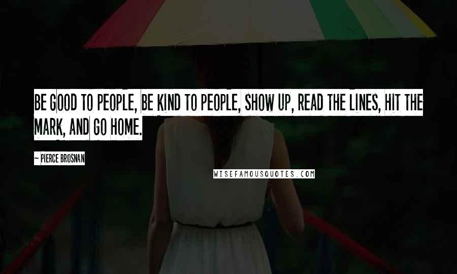 Pierce Brosnan Quotes: Be good to people, be kind to people, show up, read the lines, hit the mark, and go home.