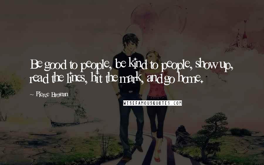 Pierce Brosnan Quotes: Be good to people, be kind to people, show up, read the lines, hit the mark, and go home.