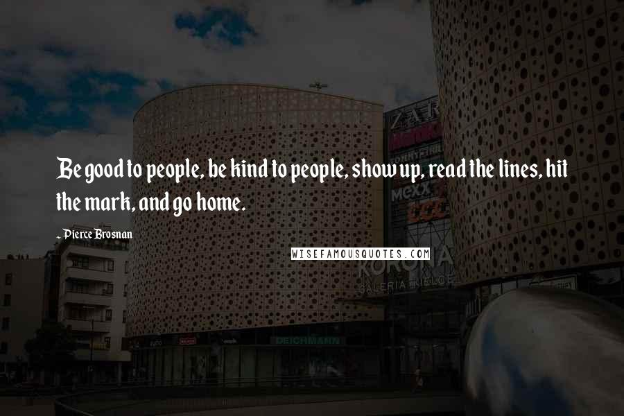 Pierce Brosnan Quotes: Be good to people, be kind to people, show up, read the lines, hit the mark, and go home.