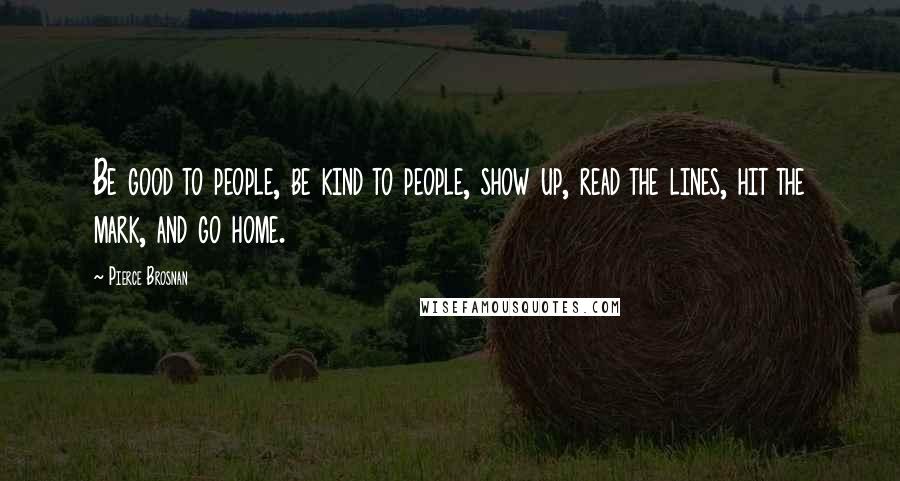 Pierce Brosnan Quotes: Be good to people, be kind to people, show up, read the lines, hit the mark, and go home.