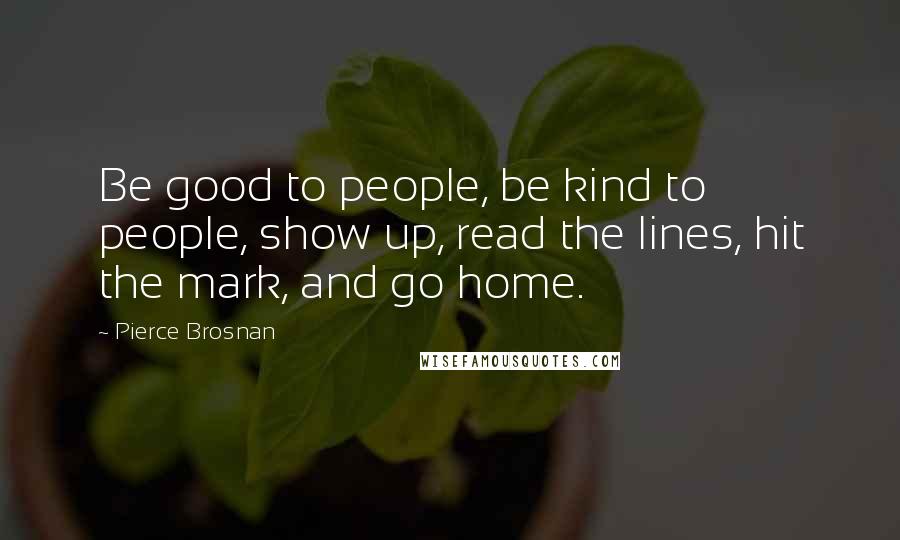 Pierce Brosnan Quotes: Be good to people, be kind to people, show up, read the lines, hit the mark, and go home.