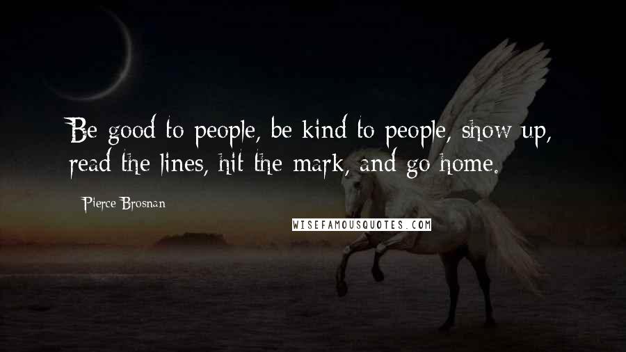 Pierce Brosnan Quotes: Be good to people, be kind to people, show up, read the lines, hit the mark, and go home.