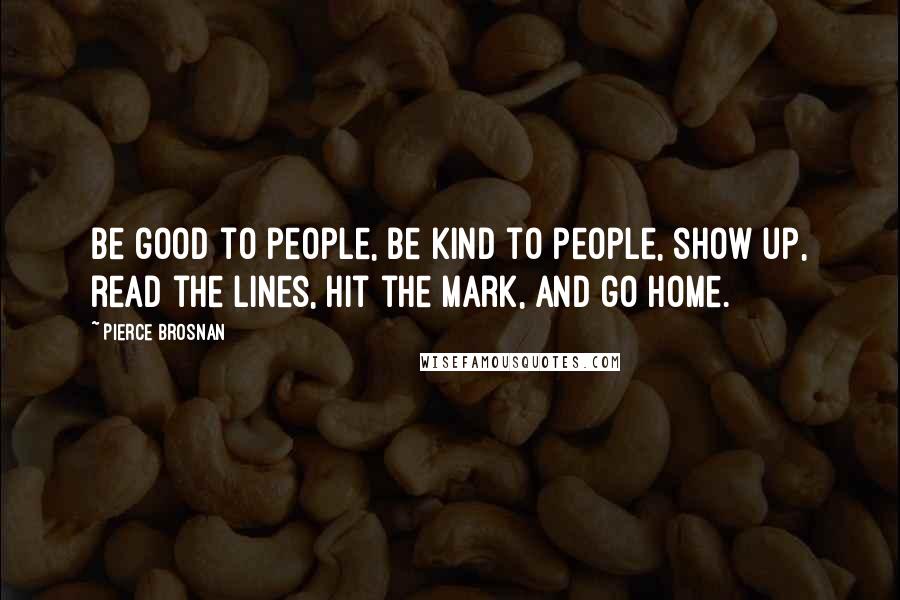 Pierce Brosnan Quotes: Be good to people, be kind to people, show up, read the lines, hit the mark, and go home.