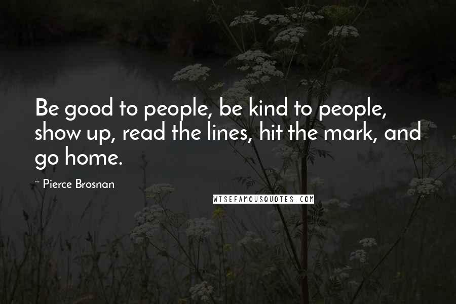 Pierce Brosnan Quotes: Be good to people, be kind to people, show up, read the lines, hit the mark, and go home.