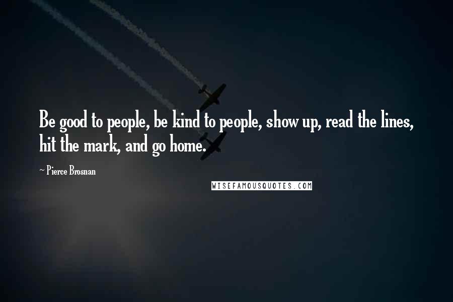 Pierce Brosnan Quotes: Be good to people, be kind to people, show up, read the lines, hit the mark, and go home.