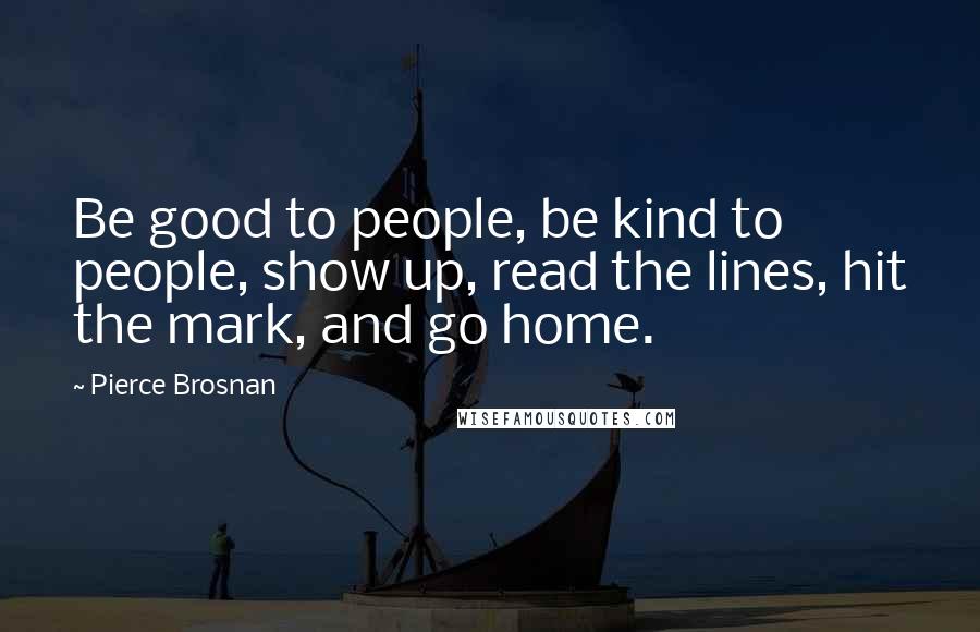 Pierce Brosnan Quotes: Be good to people, be kind to people, show up, read the lines, hit the mark, and go home.