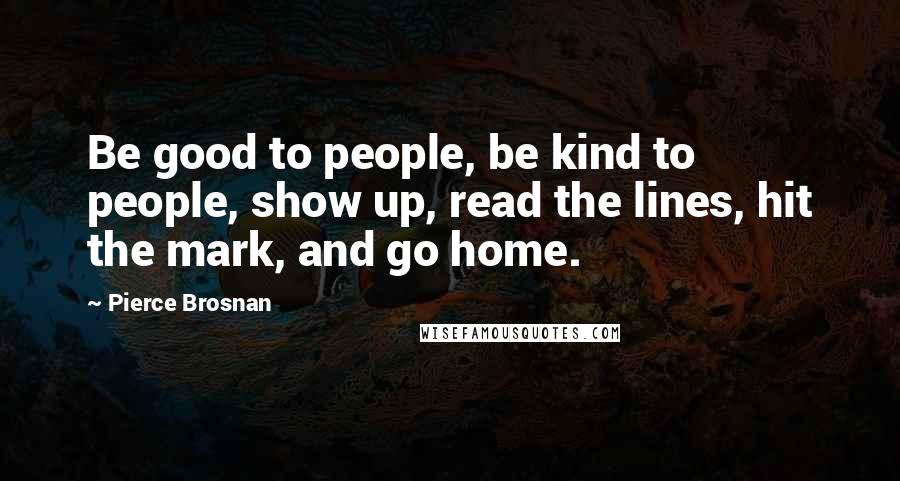 Pierce Brosnan Quotes: Be good to people, be kind to people, show up, read the lines, hit the mark, and go home.