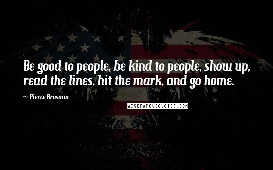 Pierce Brosnan Quotes: Be good to people, be kind to people, show up, read the lines, hit the mark, and go home.