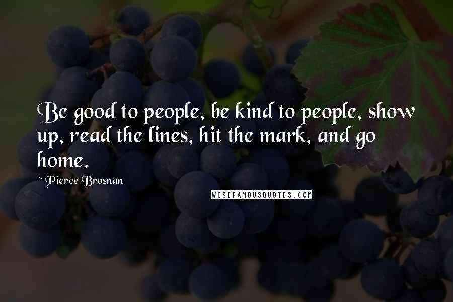 Pierce Brosnan Quotes: Be good to people, be kind to people, show up, read the lines, hit the mark, and go home.