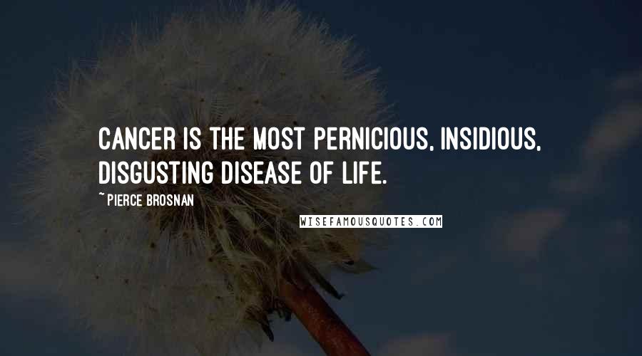 Pierce Brosnan Quotes: Cancer is the most pernicious, insidious, disgusting disease of life.