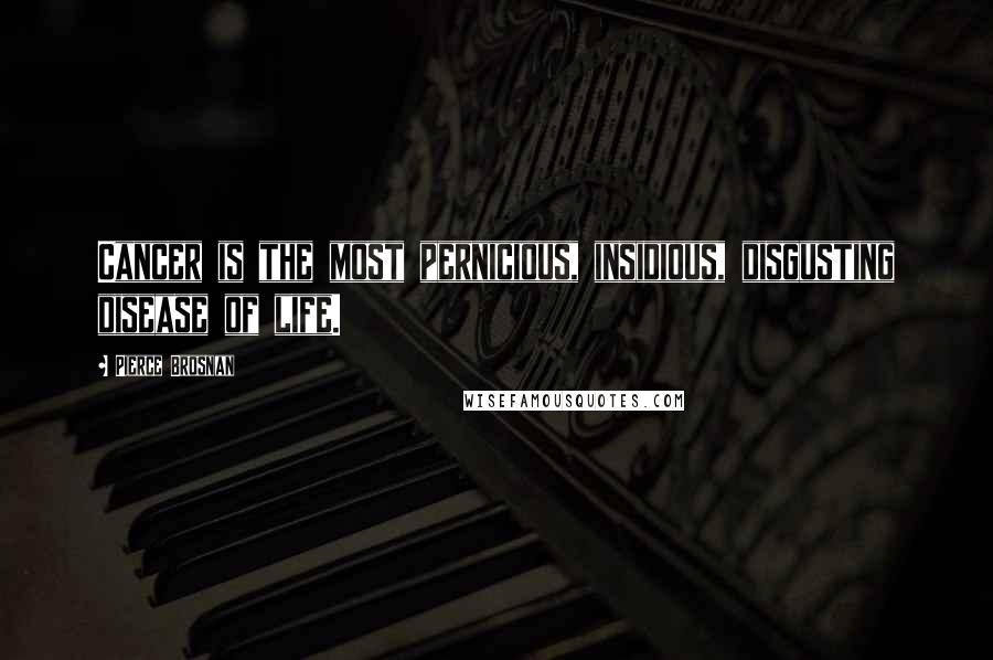 Pierce Brosnan Quotes: Cancer is the most pernicious, insidious, disgusting disease of life.