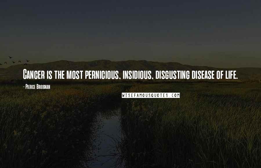 Pierce Brosnan Quotes: Cancer is the most pernicious, insidious, disgusting disease of life.