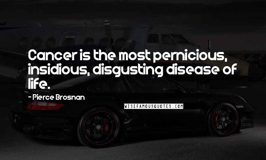 Pierce Brosnan Quotes: Cancer is the most pernicious, insidious, disgusting disease of life.
