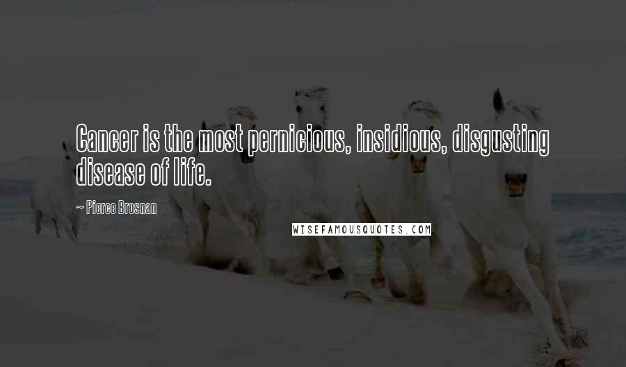 Pierce Brosnan Quotes: Cancer is the most pernicious, insidious, disgusting disease of life.