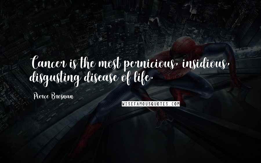 Pierce Brosnan Quotes: Cancer is the most pernicious, insidious, disgusting disease of life.