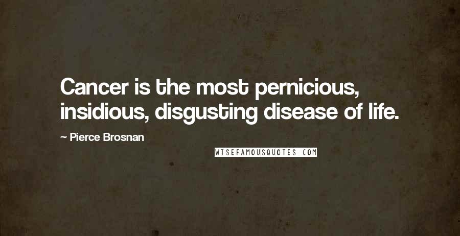 Pierce Brosnan Quotes: Cancer is the most pernicious, insidious, disgusting disease of life.