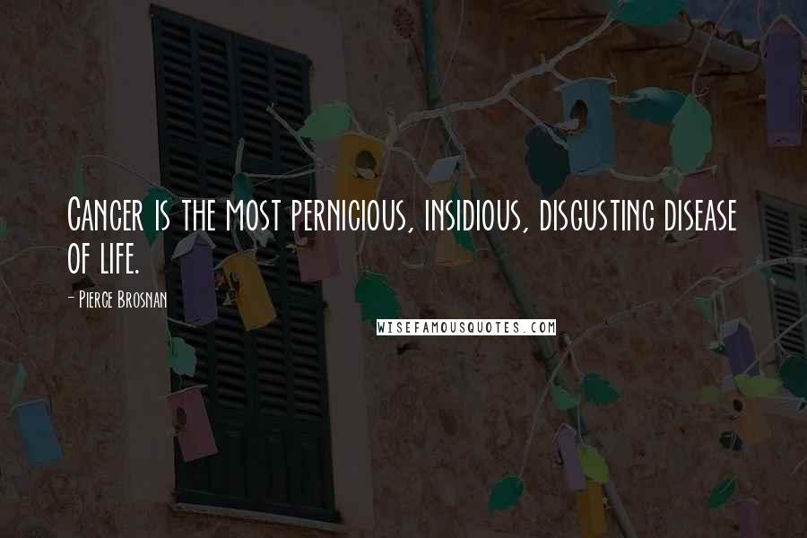 Pierce Brosnan Quotes: Cancer is the most pernicious, insidious, disgusting disease of life.