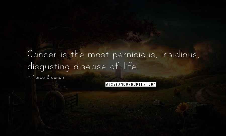 Pierce Brosnan Quotes: Cancer is the most pernicious, insidious, disgusting disease of life.