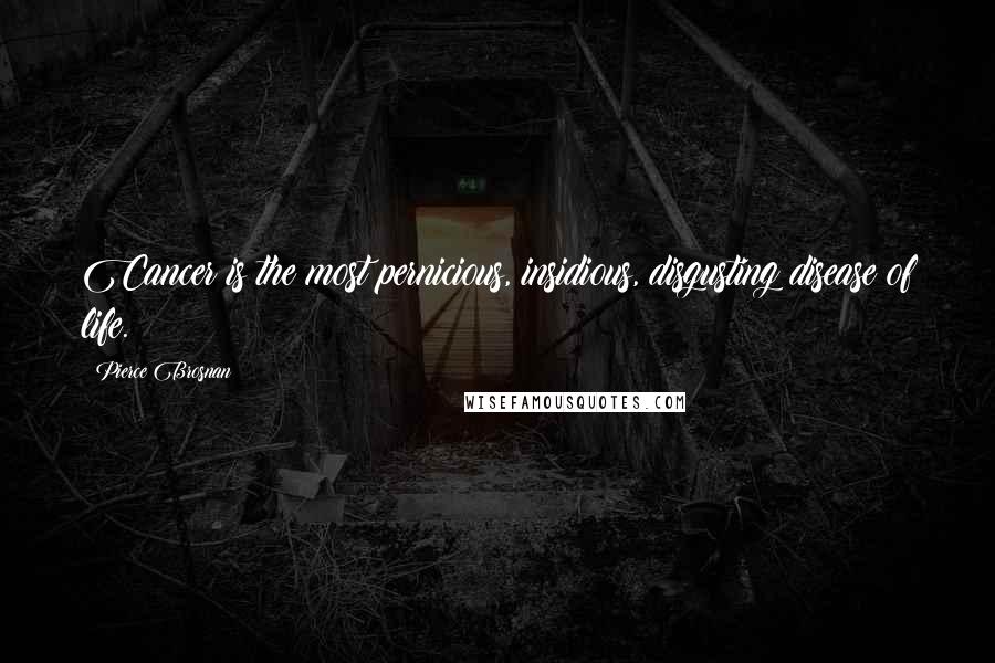 Pierce Brosnan Quotes: Cancer is the most pernicious, insidious, disgusting disease of life.