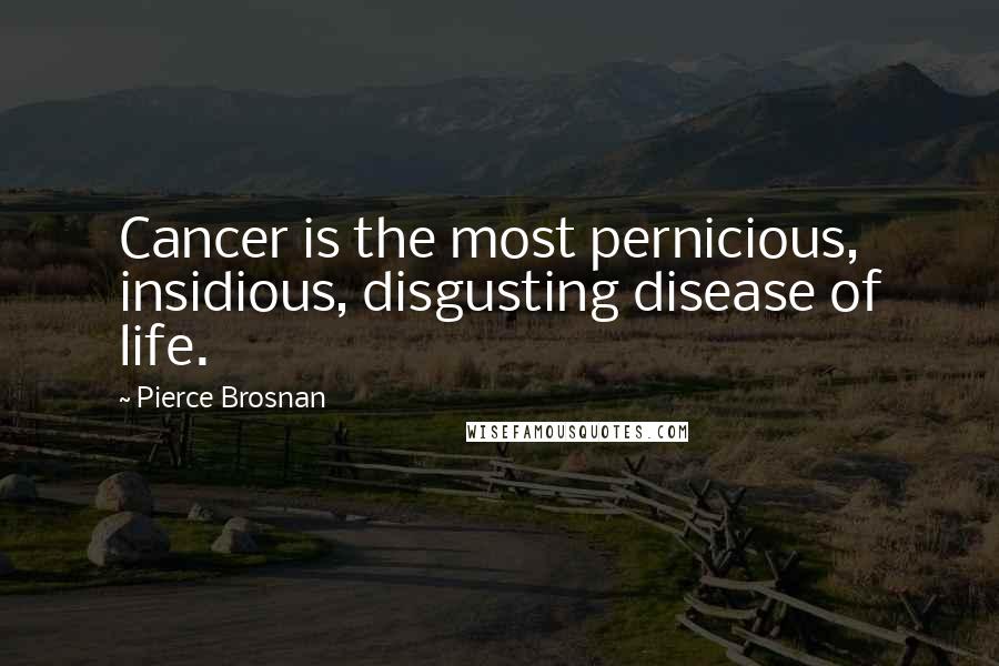 Pierce Brosnan Quotes: Cancer is the most pernicious, insidious, disgusting disease of life.