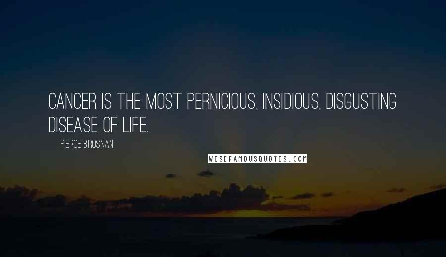 Pierce Brosnan Quotes: Cancer is the most pernicious, insidious, disgusting disease of life.