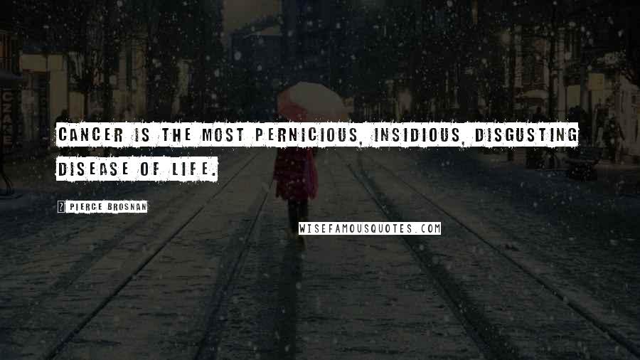 Pierce Brosnan Quotes: Cancer is the most pernicious, insidious, disgusting disease of life.