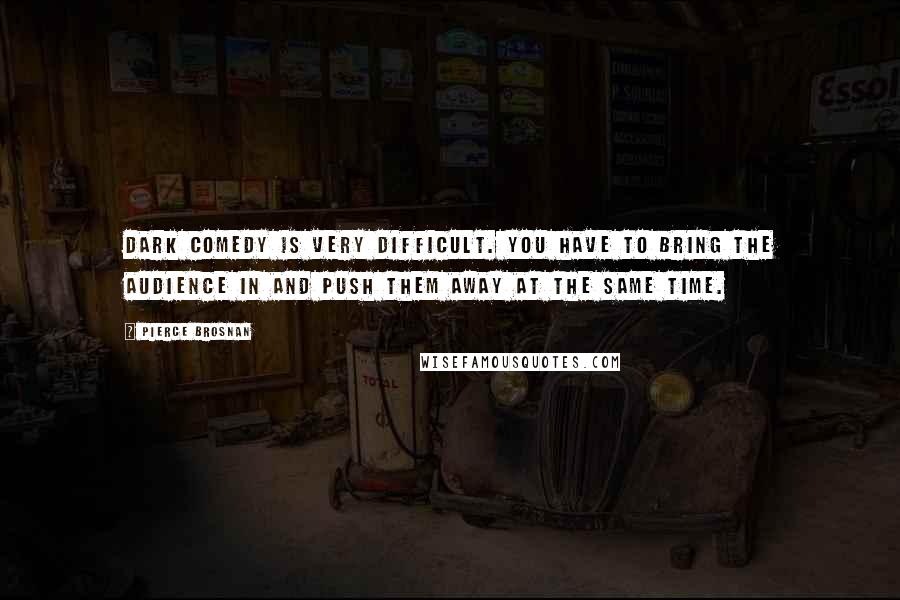 Pierce Brosnan Quotes: Dark comedy is very difficult. You have to bring the audience in and push them away at the same time.