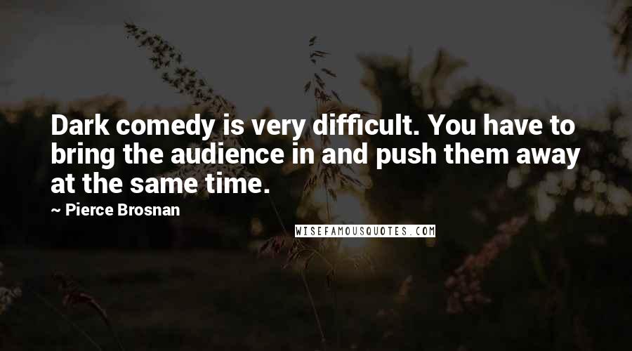 Pierce Brosnan Quotes: Dark comedy is very difficult. You have to bring the audience in and push them away at the same time.
